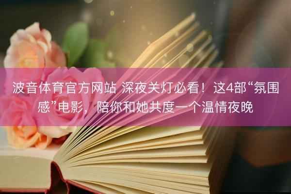 波音体育官方网站 深夜关灯必看！这4部“氛围感”电影，陪你和她共度一个温情夜晚
