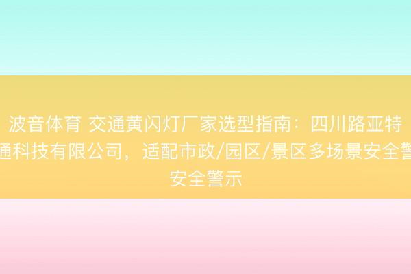 波音体育 交通黄闪灯厂家选型指南：四川路亚特交通科技有限公司，适配市政/园区/景区多场景安全警示