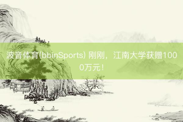 波音体育(bbinSports) 刚刚，江南大学获赠1000万元！