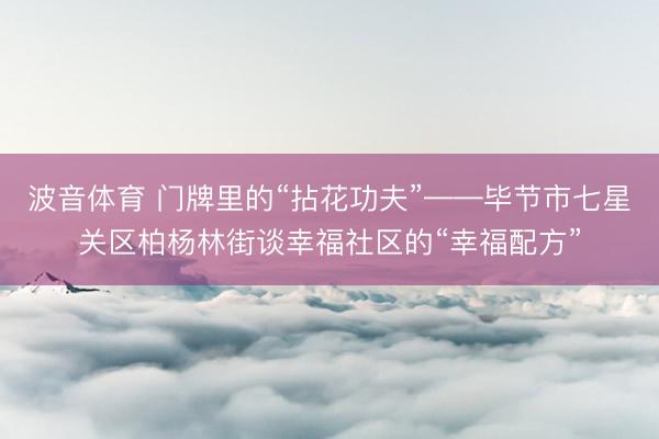 波音体育 门牌里的“拈花功夫”——毕节市七星关区柏杨林街谈幸福社区的“幸福配方”