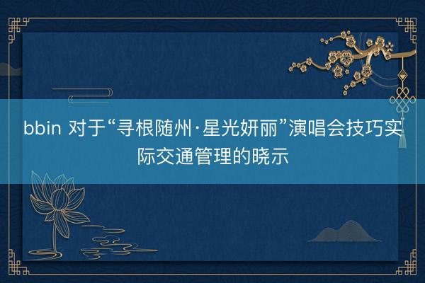 bbin 对于“寻根随州·星光妍丽”演唱会技巧实际交通管理的晓示