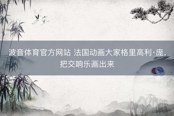 波音体育官方网站 法国动画大家格里高利·庞，把交响乐画出来