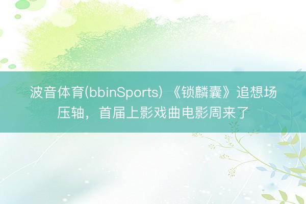 波音体育(bbinSports) 《锁麟囊》追想场压轴，首届上影戏曲电影周来了