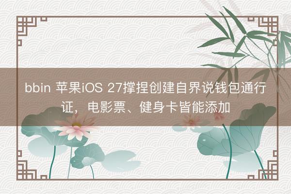 bbin 苹果iOS 27撑捏创建自界说钱包通行证，电影票、健身卡皆能添加