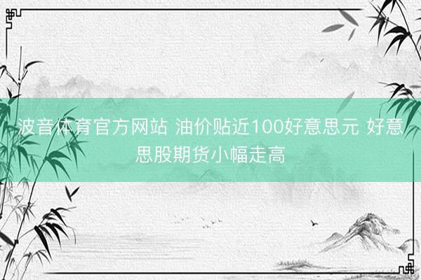 波音体育官方网站 油价贴近100好意思元 好意思股期货小幅走高