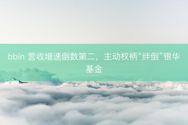 bbin 营收增速倒数第二，主动权柄“绊倒”银华基金