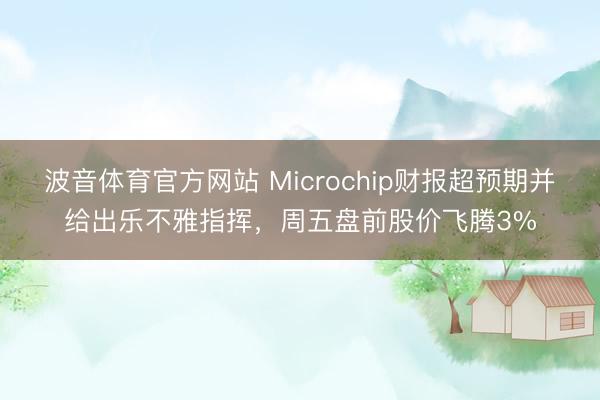 波音体育官方网站 Microchip财报超预期并给出乐不雅指挥，周五盘前股价飞腾3%
