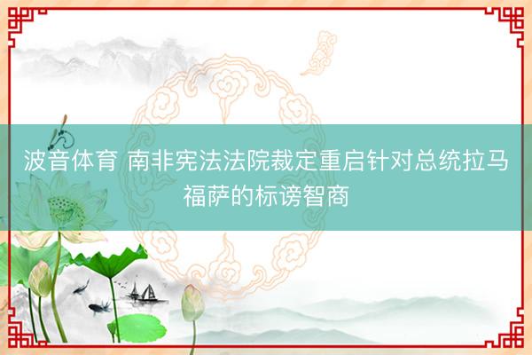 波音体育 南非宪法法院裁定重启针对总统拉马福萨的标谤智商