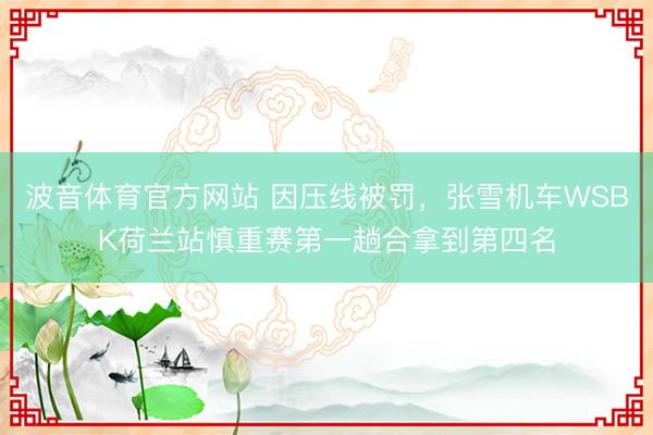 波音体育官方网站 因压线被罚，张雪机车WSBK荷兰站慎重赛第一趟合拿到第四名