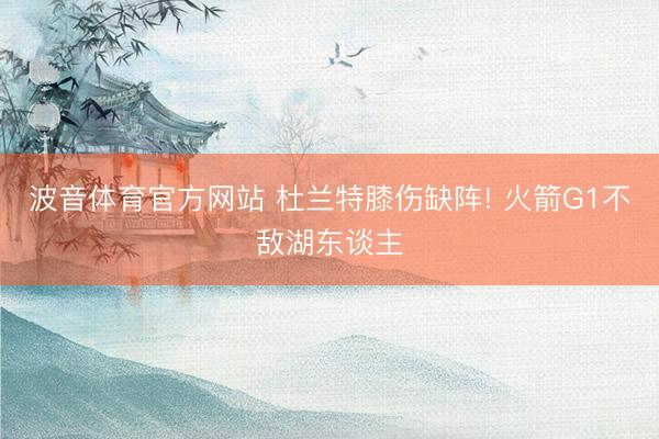 波音体育官方网站 杜兰特膝伤缺阵! 火箭G1不敌湖东谈主